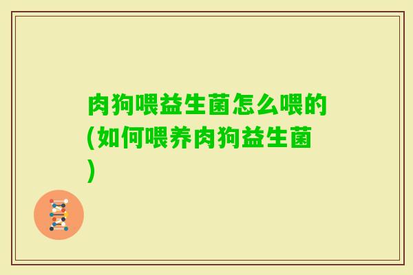 肉狗喂益生菌怎么喂的(如何喂养肉狗益生菌)
