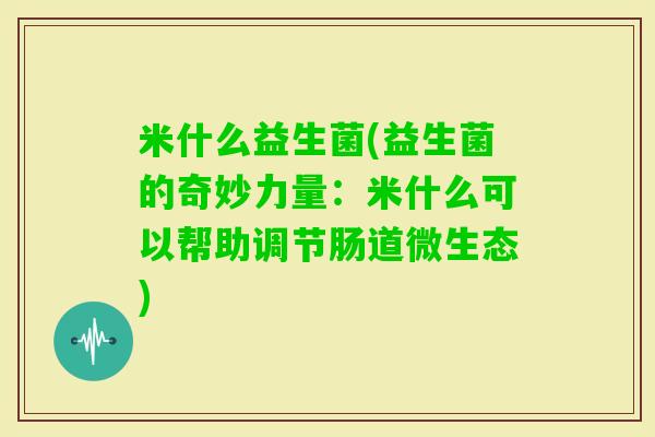 米什么益生菌(益生菌的奇妙力量：米什么可以帮助调节肠道微生态)