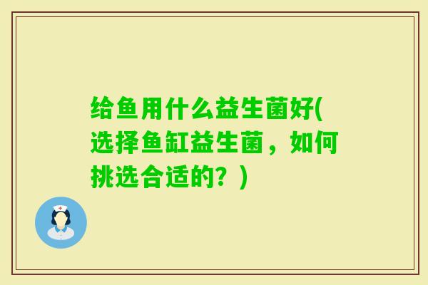 给鱼用什么益生菌好(选择鱼缸益生菌，如何挑选合适的？)