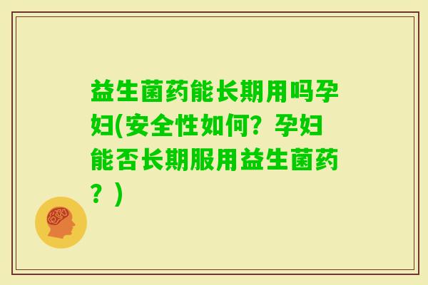 益生菌药能长期用吗孕妇(安全性如何？孕妇能否长期服用益生菌药？)