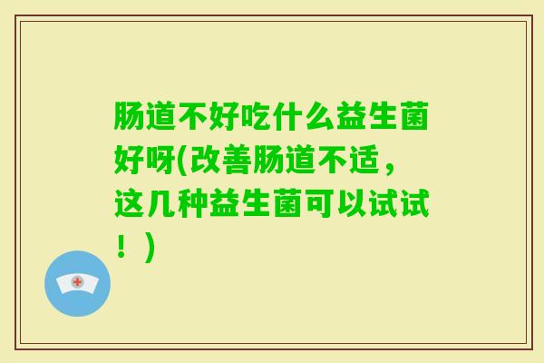肠道不好吃什么益生菌好呀(改善肠道不适，这几种益生菌可以试试！)