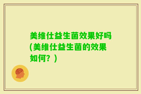 美维仕益生菌效果好吗(美维仕益生菌的效果如何？)