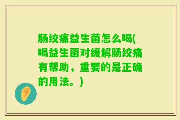 肠绞痛益生菌怎么喝(喝益生菌对缓解肠绞痛有帮助，重要的是正确的用法。)