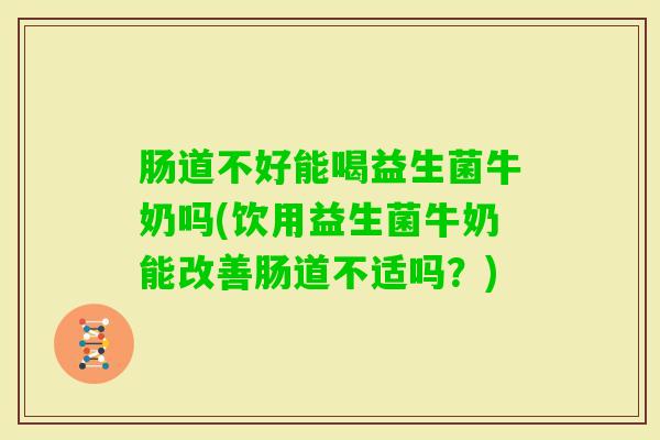 肠道不好能喝益生菌牛奶吗(饮用益生菌牛奶能改善肠道不适吗？)