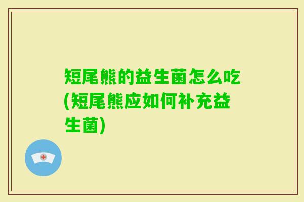 短尾熊的益生菌怎么吃(短尾熊应如何补充益生菌)