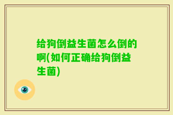 给狗倒益生菌怎么倒的啊(如何正确给狗倒益生菌)
