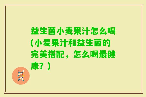 益生菌小麦果汁怎么喝(小麦果汁和益生菌的完美搭配，怎么喝健康？)