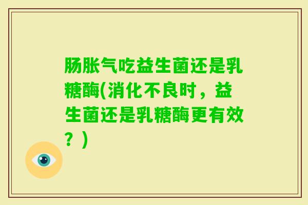 肠吃益生菌还是乳糖酶(时，益生菌还是乳糖酶更有效？)