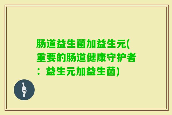 肠道益生菌加益生元(重要的肠道健康守护者：益生元加益生菌)