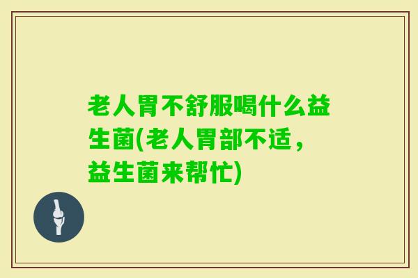 老人胃不舒服喝什么益生菌(老人胃部不适，益生菌来帮忙)