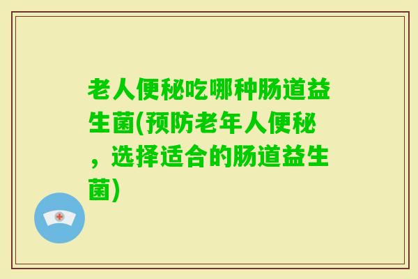 老人吃哪种肠道益生菌(老年人，选择适合的肠道益生菌)