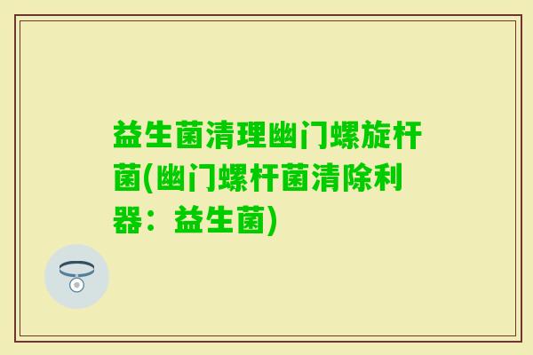 益生菌清理幽门螺旋杆菌(幽门螺杆菌清除利器：益生菌)