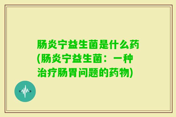 宁益生菌是什么药(宁益生菌：一种肠胃问题的)