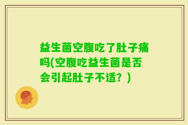益生菌空腹吃了肚子痛吗(空腹吃益生菌是否会引起肚子不适？)