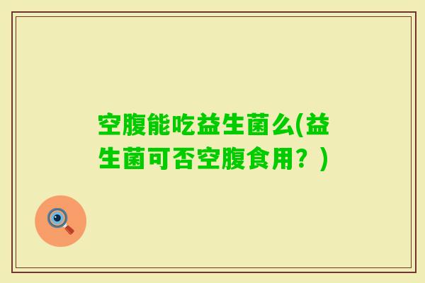 空腹能吃益生菌么(益生菌可否空腹食用？)