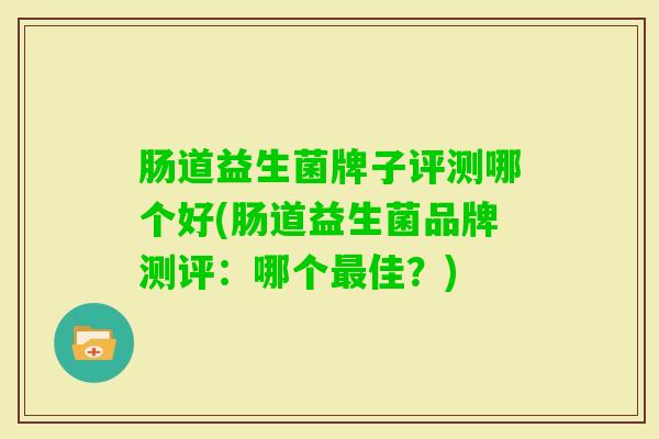 肠道益生菌牌子评测哪个好(肠道益生菌品牌测评：哪个佳？)