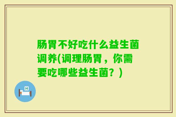 肠胃不好吃什么益生菌调养(调理肠胃，你需要吃哪些益生菌？)