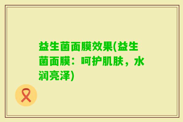 益生菌面膜效果(益生菌面膜：呵护，水润亮泽)