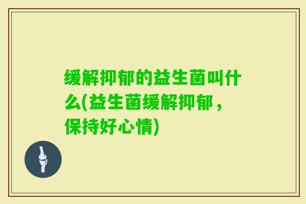 缓解的益生菌叫什么(益生菌缓解，保持好心情)