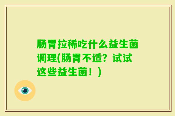 肠胃拉稀吃什么益生菌调理(肠胃不适？试试这些益生菌！)