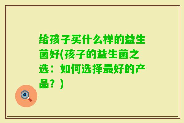 给孩子买什么样的益生菌好(孩子的益生菌之选：如何选择好的产品？)