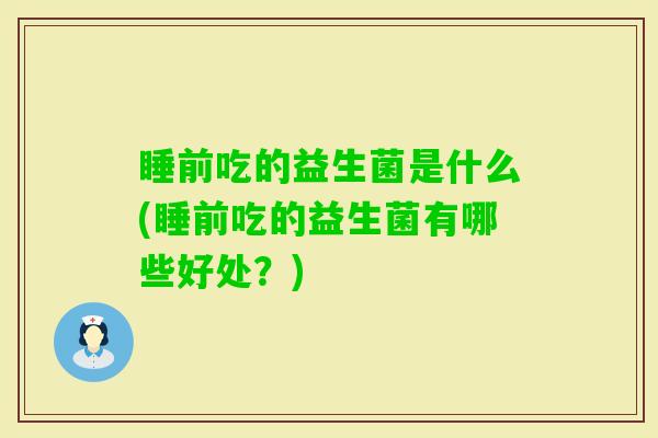 睡前吃的益生菌是什么(睡前吃的益生菌有哪些好处？)