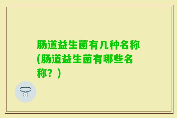 肠道益生菌有几种名称(肠道益生菌有哪些名称？)