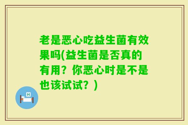 老是恶心吃益生菌有效果吗(益生菌是否真的有用？你恶心时是不是也该试试？)