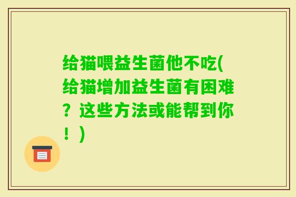 给猫喂益生菌他不吃(给猫增加益生菌有困难？这些方法或能帮到你！)