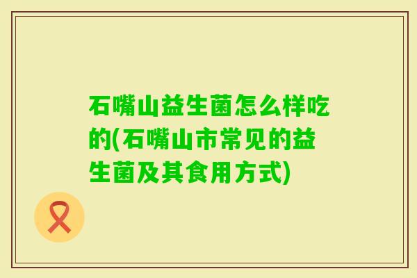 石嘴山益生菌怎么样吃的(石嘴山市常见的益生菌及其食用方式)