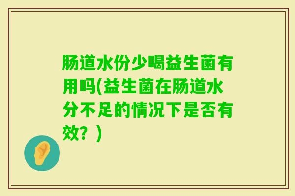 肠道水份少喝益生菌有用吗(益生菌在肠道水分不足的情况下是否有效？)