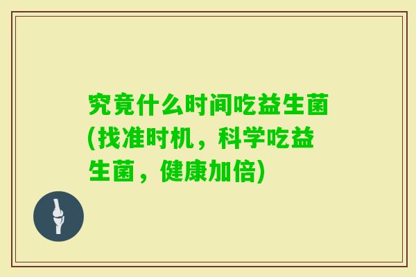 究竟什么时间吃益生菌(找准时机，科学吃益生菌，健康加倍)