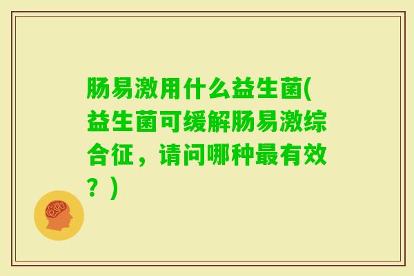 肠易激用什么益生菌(益生菌可缓解肠易激综合征，请问哪种有效？)