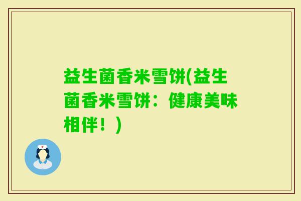 益生菌香米雪饼(益生菌香米雪饼：健康美味相伴！)