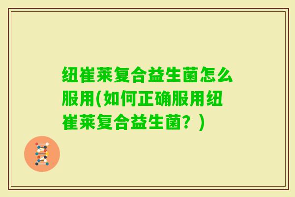 纽崔莱复合益生菌怎么服用(如何正确服用纽崔莱复合益生菌？)