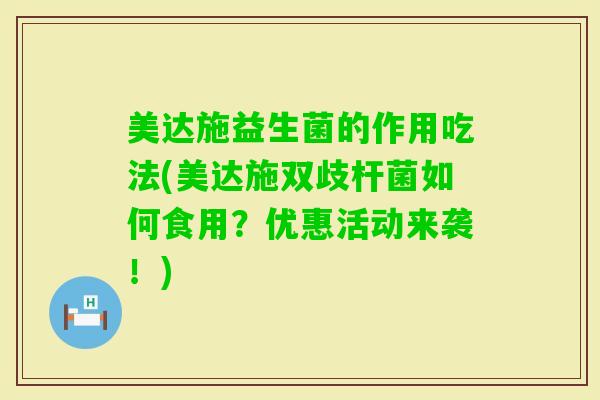美达施益生菌的作用吃法(美达施双歧杆菌如何食用？优惠活动来袭！)