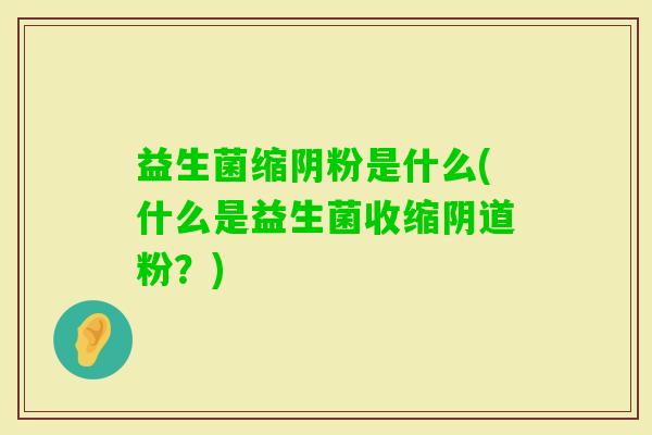 益生菌缩阴粉是什么(什么是益生菌收缩粉？)