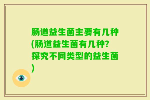 肠道益生菌主要有几种(肠道益生菌有几种？探究不同类型的益生菌)