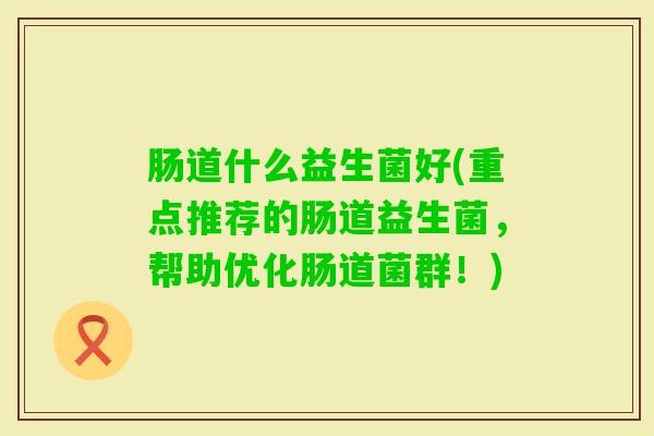 肠道什么益生菌好(重点推荐的肠道益生菌，帮助优化肠道菌群！)