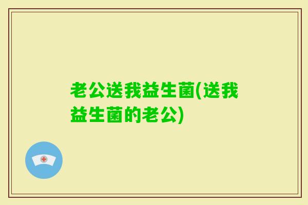 老公送我益生菌(送我益生菌的老公)
