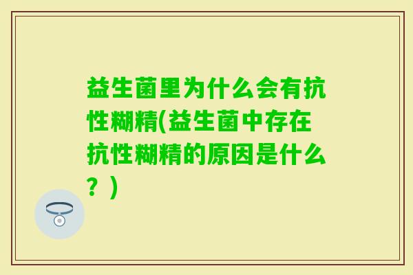 益生菌里为什么会有抗性糊精(益生菌中存在抗性糊精的原因是什么？)