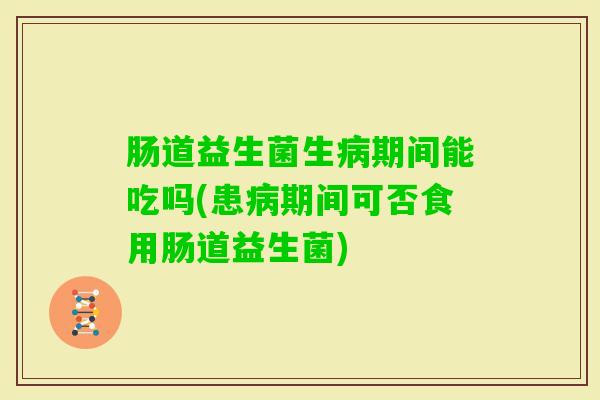 肠道益生菌生期间能吃吗(患期间可否食用肠道益生菌)