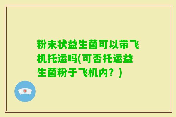 粉末状益生菌可以带飞机托运吗(可否托运益生菌粉于飞机内？)