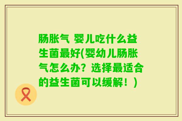 肠 婴儿吃什么益生菌好(婴幼儿肠怎么办？选择适合的益生菌可以缓解！)