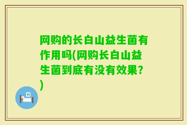 网购的长白山益生菌有作用吗(网购长白山益生菌到底有没有效果？)
