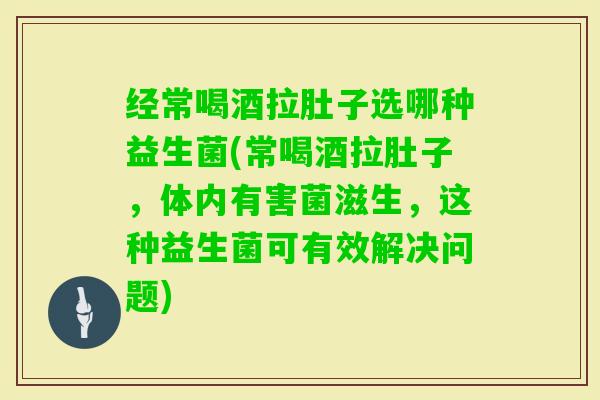 经常喝酒拉肚子选哪种益生菌(常喝酒拉肚子，体内有害菌滋生，这种益生菌可有效解决问题)