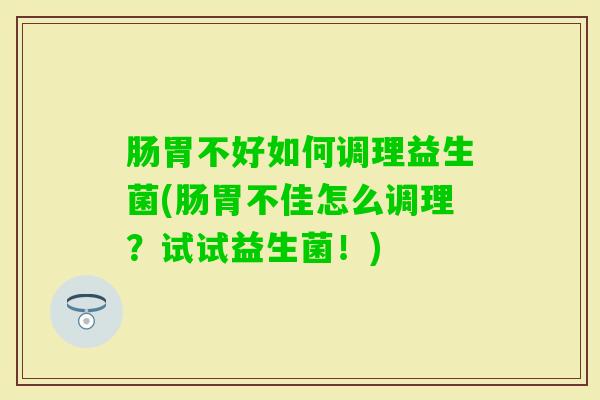 肠胃不好如何调理益生菌(肠胃不佳怎么调理？试试益生菌！)