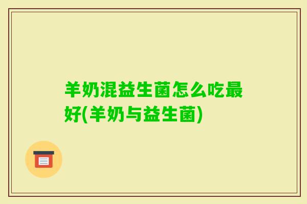 羊奶混益生菌怎么吃好(羊奶与益生菌)