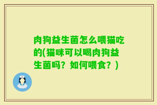肉狗益生菌怎么喂猫吃的(猫咪可以喝肉狗益生菌吗？如何喂食？)