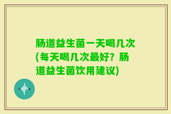 肠道益生菌一天喝几次(每天喝几次好？肠道益生菌饮用建议)